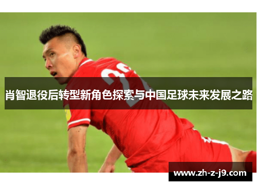 肖智退役后转型新角色探索与中国足球未来发展之路