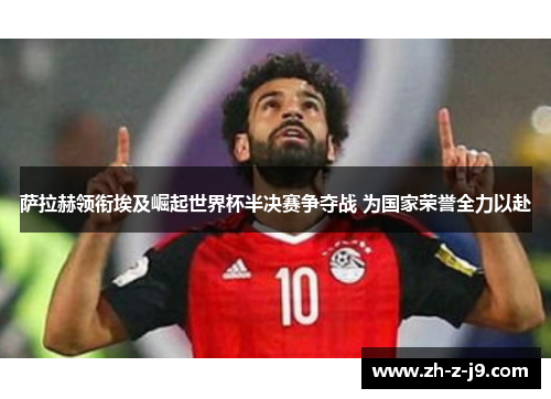 萨拉赫领衔埃及崛起世界杯半决赛争夺战 为国家荣誉全力以赴