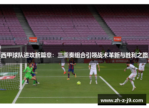 西甲球队进攻新篇章：三重奏组合引领战术革新与胜利之路