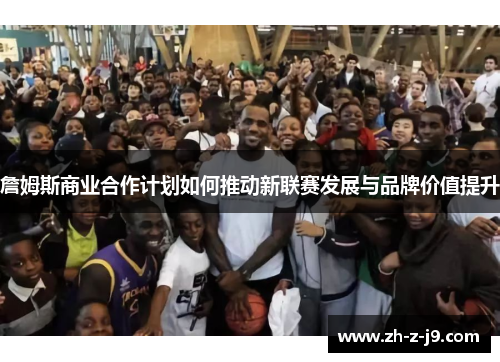 詹姆斯商业合作计划如何推动新联赛发展与品牌价值提升