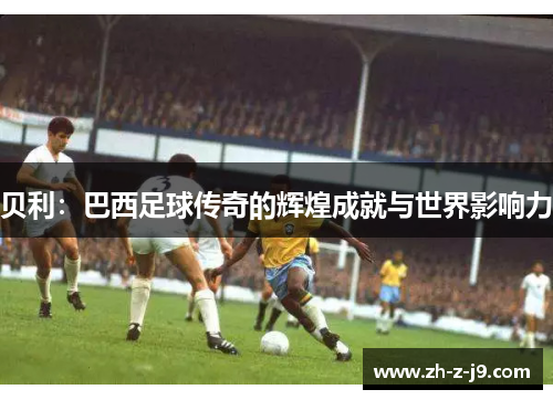 贝利：巴西足球传奇的辉煌成就与世界影响力