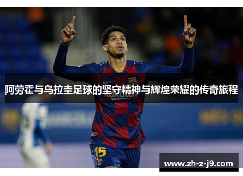 阿劳霍与乌拉圭足球的坚守精神与辉煌荣耀的传奇旅程