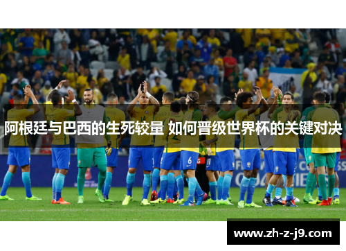阿根廷与巴西的生死较量 如何晋级世界杯的关键对决