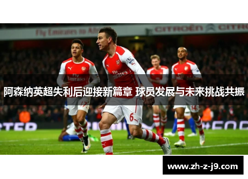 阿森纳英超失利后迎接新篇章 球员发展与未来挑战共振