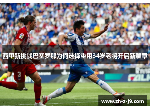 西甲新挑战巴塞罗那为何选择重用34岁老将开启新篇章