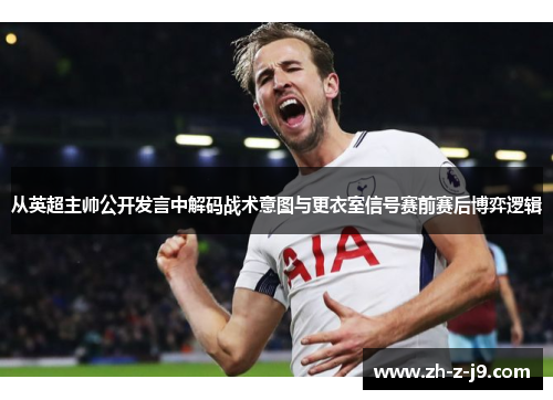 从英超主帅公开发言中解码战术意图与更衣室信号赛前赛后博弈逻辑