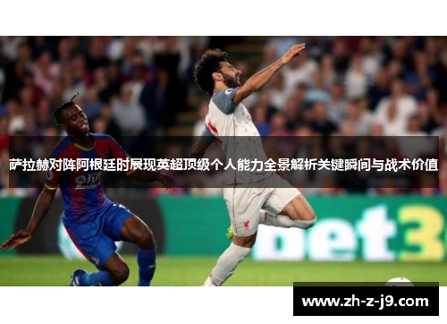 萨拉赫对阵阿根廷时展现英超顶级个人能力全景解析关键瞬间与战术价值