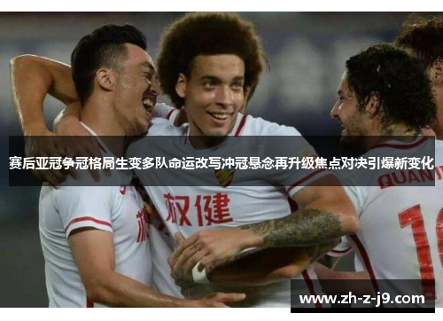赛后亚冠争冠格局生变多队命运改写冲冠悬念再升级焦点对决引爆新变化