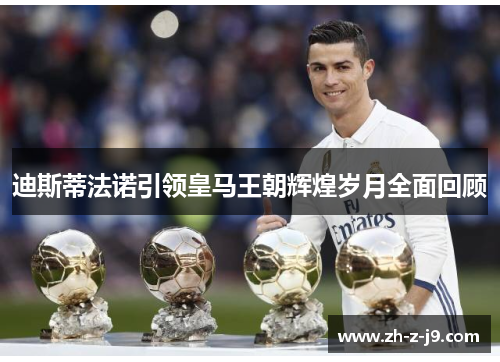 迪斯蒂法诺引领皇马王朝辉煌岁月全面回顾