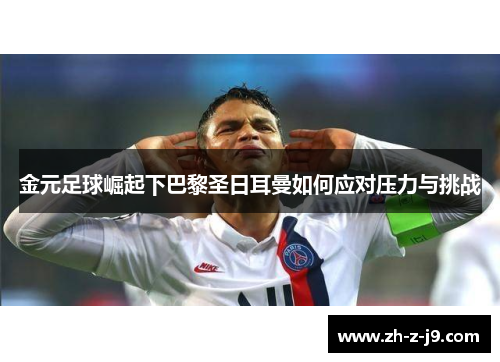 金元足球崛起下巴黎圣日耳曼如何应对压力与挑战