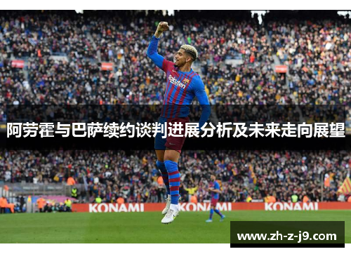 阿劳霍与巴萨续约谈判进展分析及未来走向展望