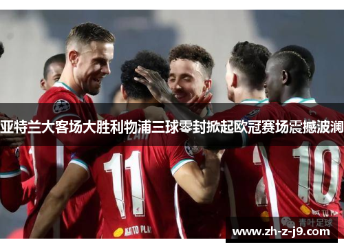 亚特兰大客场大胜利物浦三球零封掀起欧冠赛场震撼波澜