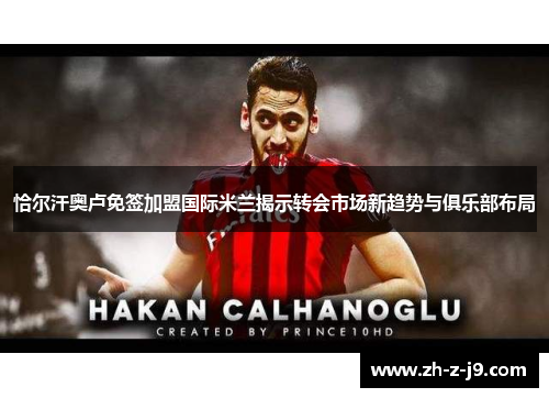 恰尔汗奥卢免签加盟国际米兰揭示转会市场新趋势与俱乐部布局