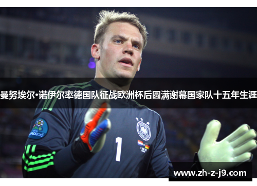 曼努埃尔·诺伊尔率德国队征战欧洲杯后圆满谢幕国家队十五年生涯