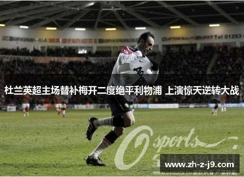 杜兰英超主场替补梅开二度绝平利物浦 上演惊天逆转大战