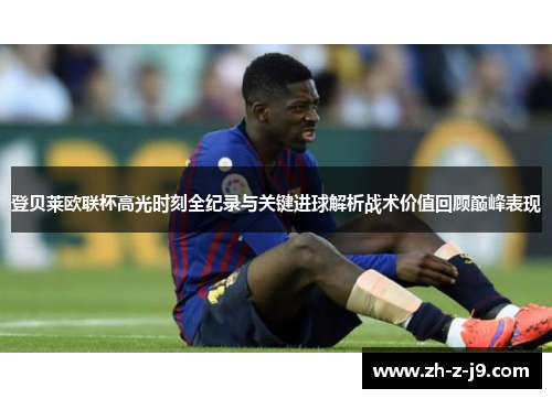 登贝莱欧联杯高光时刻全纪录与关键进球解析战术价值回顾巅峰表现