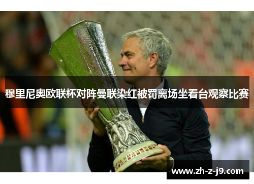 穆里尼奥欧联杯对阵曼联染红被罚离场坐看台观察比赛