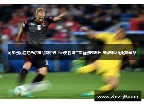 阿尔巴尼亚在西尔维尼奥带领下历史性第二次晋级欧洲杯 展现球队崛起新篇章