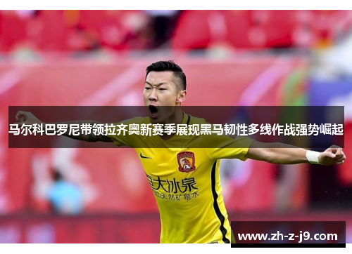 马尔科巴罗尼带领拉齐奥新赛季展现黑马韧性多线作战强势崛起